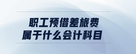 職工預(yù)借差旅費屬于什么會計科目