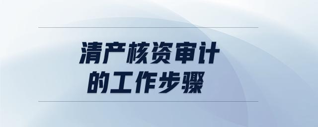 清產(chǎn)核資審計的工作步驟