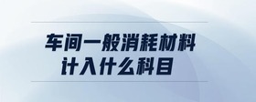 車間一般消耗材料計入什么科目