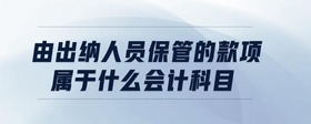 由出納人員保管的款項(xiàng)屬于什么會(huì)計(jì)科目