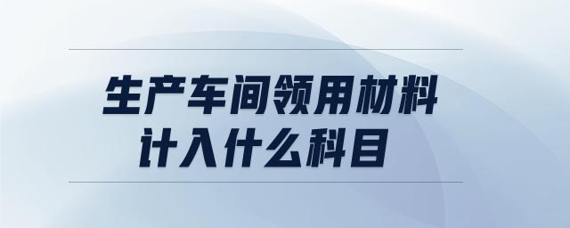 生產(chǎn)車間領(lǐng)用材料計(jì)入什么科目