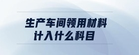生產(chǎn)車間領(lǐng)用材料計入什么科目
