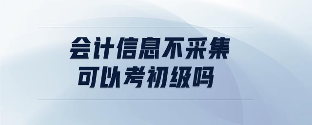 會計(jì)信息不采集可以考初級嗎