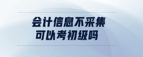 會計信息不采集可以考初級嗎