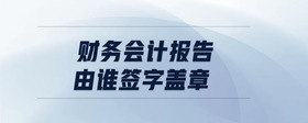 財(cái)務(wù)會(huì)計(jì)報(bào)告由誰(shuí)簽字蓋章