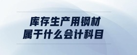 庫(kù)存生產(chǎn)用鋼材屬于什么會(huì)計(jì)科目