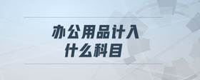 辦公用品計(jì)入什么科目