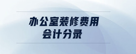 辦公室裝修費(fèi)用會(huì)計(jì)分錄