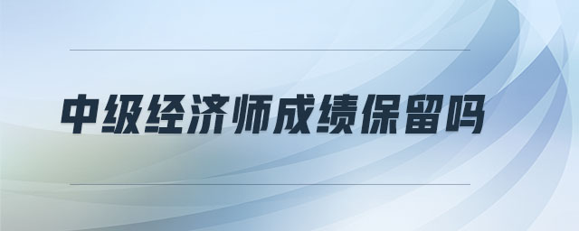 中級經(jīng)濟師成績保留嗎