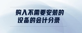 購入不需要安裝的設(shè)備的會計分錄
