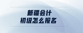 新疆會計初級怎么報名