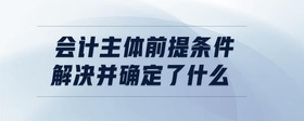 會計主體前提條件解決并確定了什么