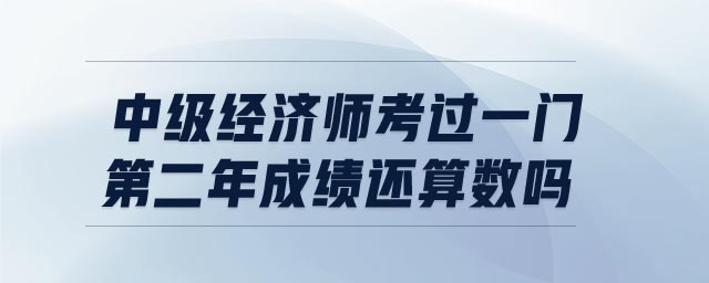 中級(jí)經(jīng)濟(jì)師考過一門,第二年成績(jī)還算數(shù)嗎