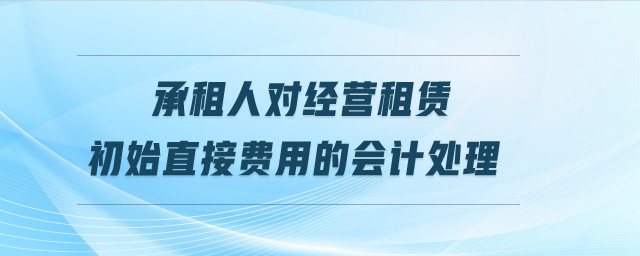 承租人對經(jīng)營租賃初始直接費用的會計處理