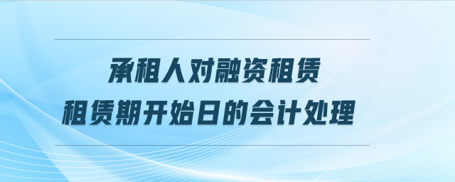 承租人對(duì)融資租賃租賃期開始日的會(huì)計(jì)處理
