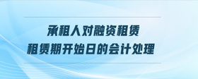 承租人對(duì)融資租賃租賃期開(kāi)始日的會(huì)計(jì)處理
