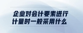 企業(yè)對會計要素進行計量時，一般采用什么