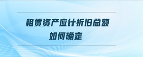 租賃資產(chǎn)應(yīng)計(jì)折舊總額如何確定