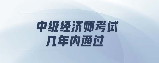 中級經(jīng)濟(jì)師考試幾年內(nèi)通過