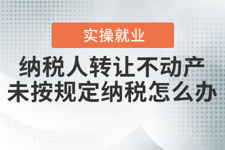 納稅人轉(zhuǎn)讓不動(dòng)產(chǎn)，未按照規(guī)定預(yù)繳和繳納稅款怎么辦？