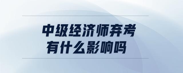 中級(jí)經(jīng)濟(jì)師棄考有什么影響嗎