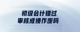 初級會計錯過審核成績作廢嗎