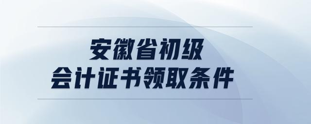 安徽省初級會計證書領取條件