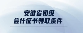 安徽省初級會計證書領(lǐng)取條件