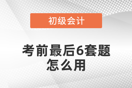初級會計考前最后六套題怎么用？