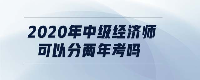 2020年中級(jí)經(jīng)濟(jì)師可以分兩年考嗎
