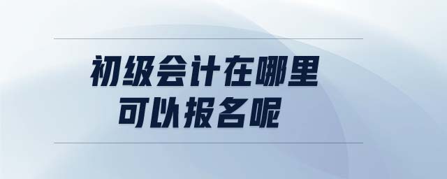 初級會計在哪里可以報名呢