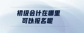 初級會計在哪里可以報名呢