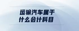 運(yùn)輸汽車(chē)屬于什么會(huì)計(jì)科目