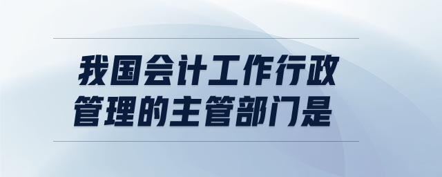 我國會計工作行政管理的主管部門是