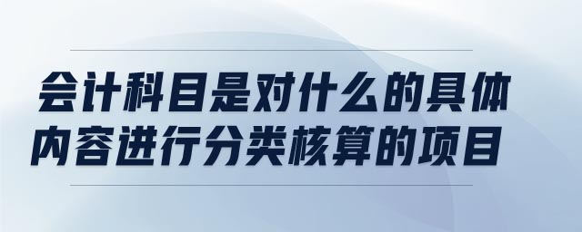 會計科目是對什么的具體內容進行分類核算的項目