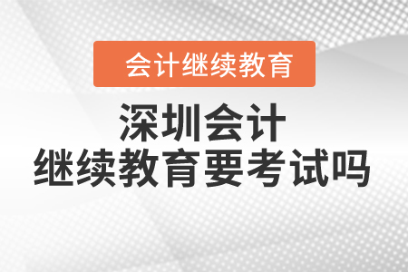 深圳會(huì)計(jì)繼續(xù)教育要考試嗎？
