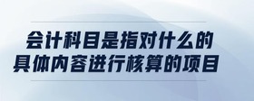 會(huì)計(jì)科目是指對什么的具體內(nèi)容進(jìn)行核算的項(xiàng)目