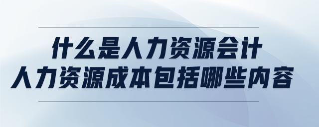 什么是人力資源會(huì)計(jì)?人力資源成本包括哪些內(nèi)容?