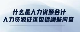 什么是人力資源會(huì)計(jì)?人力資源成本包括哪些內(nèi)容?