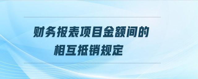 財(cái)務(wù)報(bào)表項(xiàng)目金額間的相互抵銷規(guī)定
