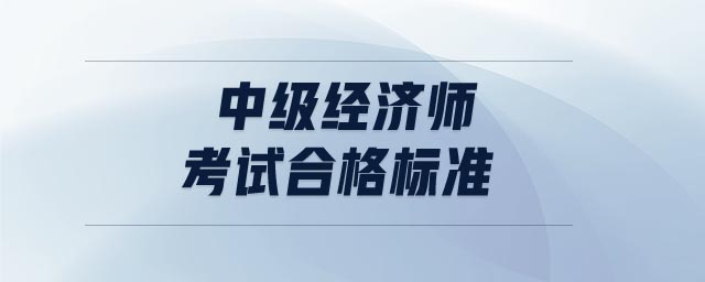 中級(jí)經(jīng)濟(jì)師考試合格標(biāo)準(zhǔn)