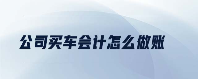 公司買(mǎi)車(chē)會(huì)計(jì)怎么做賬