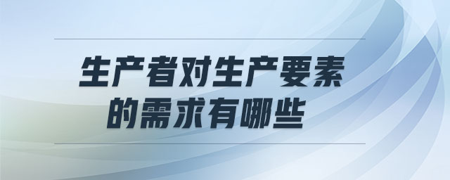 生產(chǎn)者對(duì)生產(chǎn)要素的需求有哪些