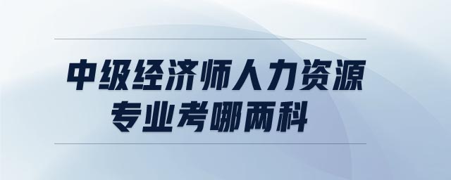 中級經(jīng)濟(jì)師人力資源專業(yè)考哪兩科