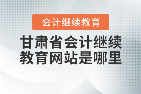 甘肅省會計繼續(xù)教育的網(wǎng)站是哪里？