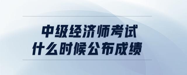 中級(jí)經(jīng)濟(jì)師考試什么時(shí)候公布成績