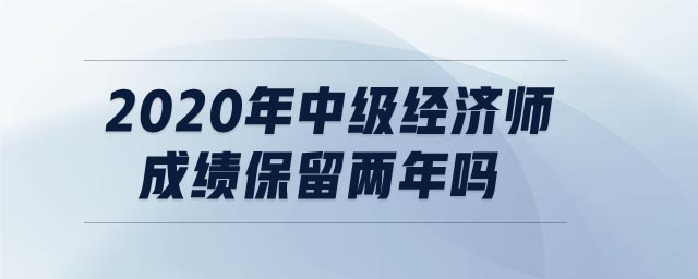 2020年中級經(jīng)濟師成績保留兩年嗎