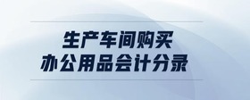 生產(chǎn)車間購買辦公用品會(huì)計(jì)分錄