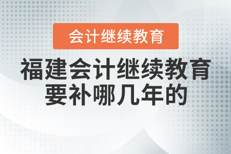 福建會計(jì)繼續(xù)教育要補(bǔ)哪幾年的？