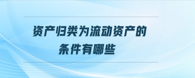 資產(chǎn)歸類(lèi)為流動(dòng)資產(chǎn)的條件有哪些